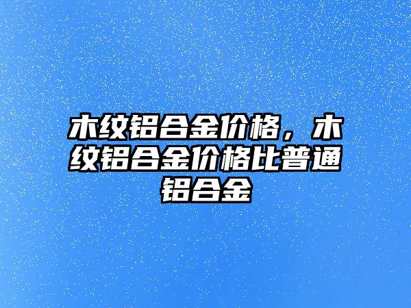 木紋鋁合金價格，木紋鋁合金價格比普通鋁合金