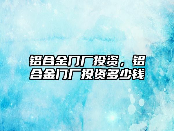 鋁合金門廠投資，鋁合金門廠投資多少錢