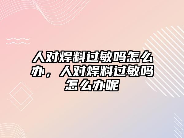 人對焊料過敏嗎怎么辦，人對焊料過敏嗎怎么辦呢