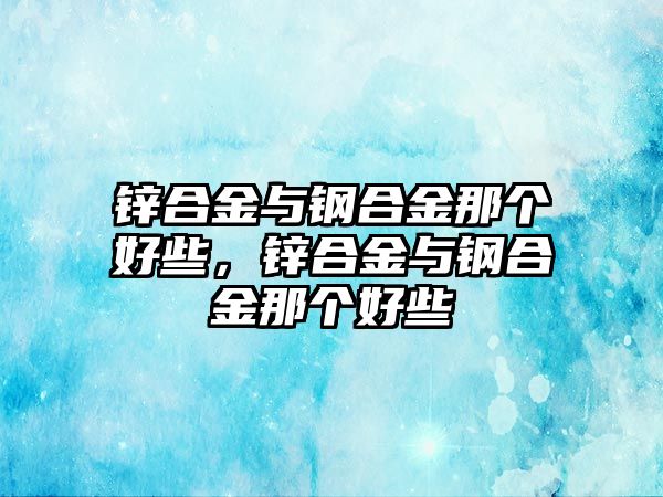 鋅合金與鋼合金那個好些，鋅合金與鋼合金那個好些