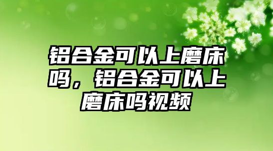 鋁合金可以上磨床嗎，鋁合金可以上磨床嗎視頻