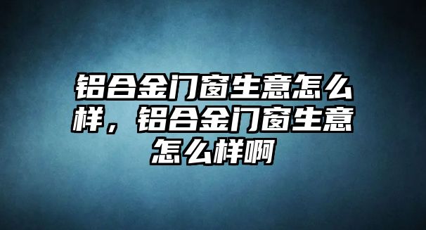 鋁合金門窗生意怎么樣，鋁合金門窗生意怎么樣啊