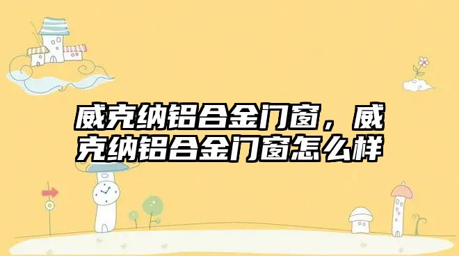 威克納鋁合金門窗，威克納鋁合金門窗怎么樣