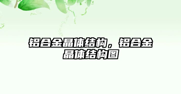 鋁合金晶體結(jié)構(gòu)，鋁合金晶體結(jié)構(gòu)圖