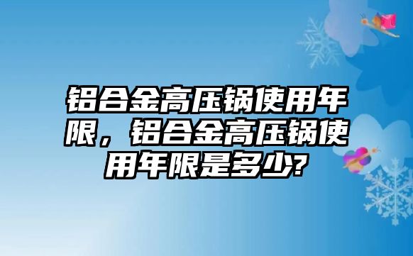 鋁合金高壓鍋使用年限，鋁合金高壓鍋使用年限是多少?