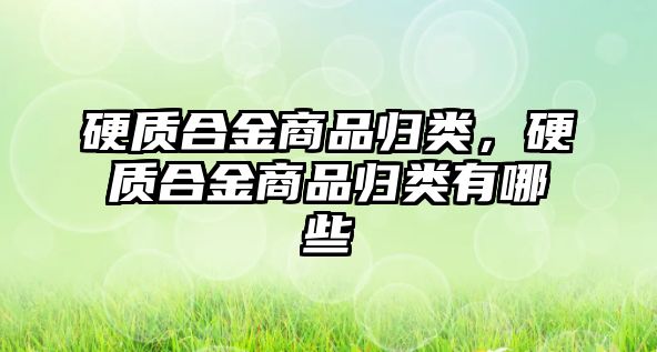 硬質(zhì)合金商品歸類，硬質(zhì)合金商品歸類有哪些