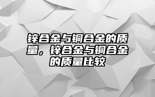 鋅合金與銅合金的質(zhì)量，鋅合金與銅合金的質(zhì)量比較