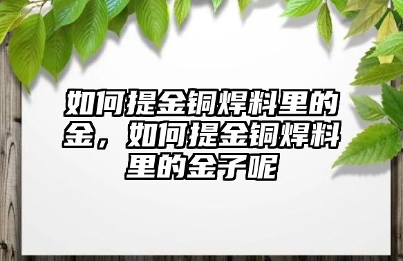 如何提金銅焊料里的金，如何提金銅焊料里的金子呢