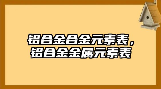 鋁合金合金元素表，鋁合金金屬元素表