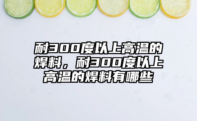 耐300度以上高溫的焊料，耐300度以上高溫的焊料有哪些