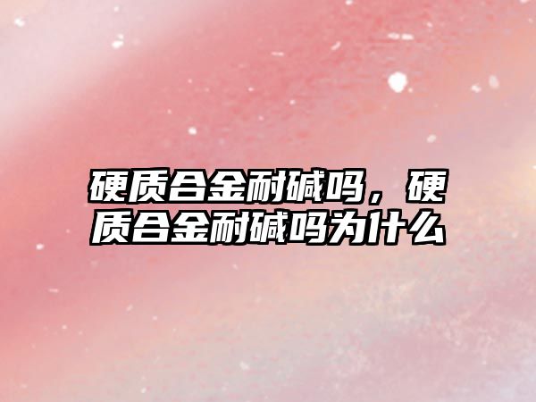 硬質(zhì)合金耐堿嗎，硬質(zhì)合金耐堿嗎為什么