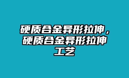 硬質(zhì)合金異形拉伸，硬質(zhì)合金異形拉伸工藝