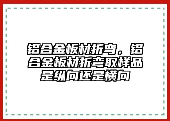 鋁合金板材折彎，鋁合金板材折彎取樣品是縱向還是橫向