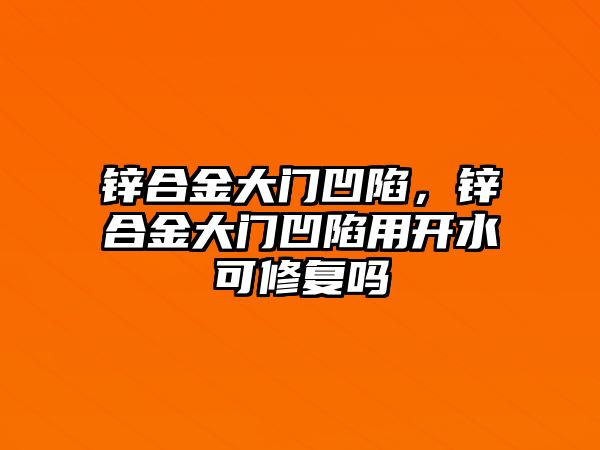 鋅合金大門凹陷，鋅合金大門凹陷用開水可修復(fù)嗎