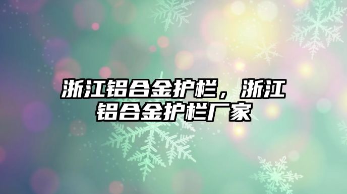 浙江鋁合金護(hù)欄，浙江鋁合金護(hù)欄廠家