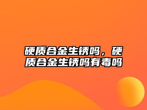 硬質(zhì)合金生銹嗎，硬質(zhì)合金生銹嗎有毒嗎