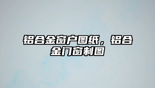 鋁合金窗戶圖紙，鋁合金門窗制圖