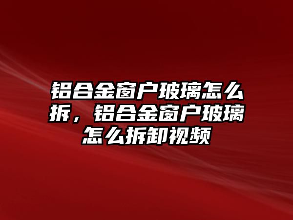 鋁合金窗戶玻璃怎么拆，鋁合金窗戶玻璃怎么拆卸視頻