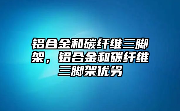 鋁合金和碳纖維三腳架，鋁合金和碳纖維三腳架優(yōu)劣