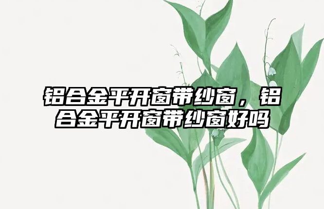 鋁合金平開窗帶紗窗，鋁合金平開窗帶紗窗好嗎