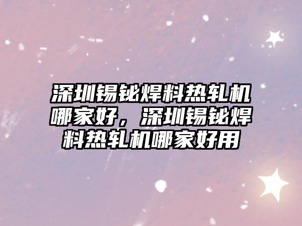 深圳錫鉍焊料熱軋機(jī)哪家好，深圳錫鉍焊料熱軋機(jī)哪家好用