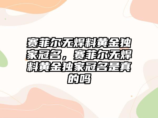 賽菲爾無焊料黃金獨家冠名，賽菲爾無焊料黃金獨家冠名是真的嗎