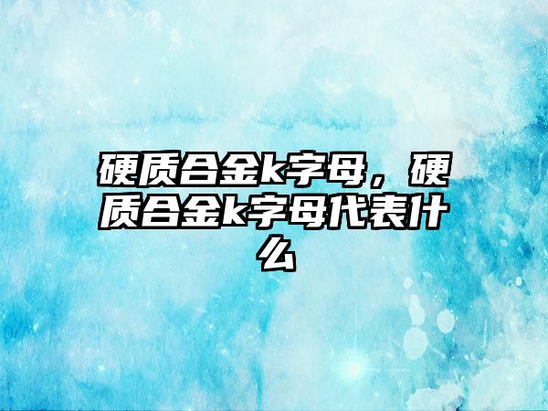 硬質(zhì)合金k字母，硬質(zhì)合金k字母代表什么