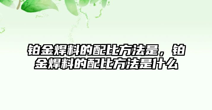 鉑金焊料的配比方法是，鉑金焊料的配比方法是什么