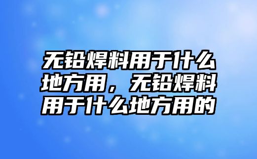 無(wú)鉛焊料用于什么地方用，無(wú)鉛焊料用于什么地方用的