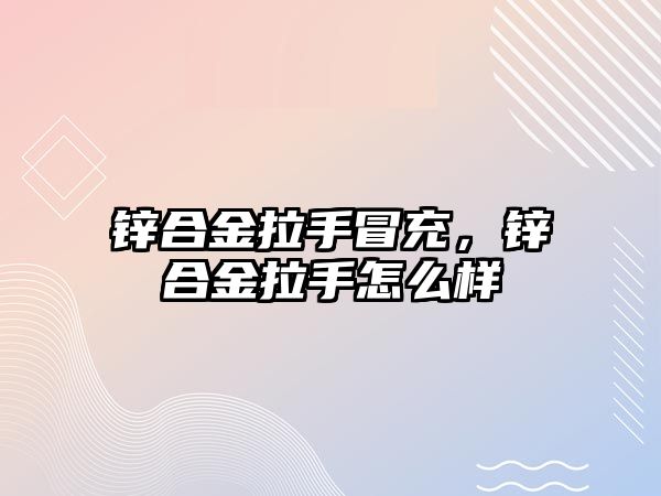 鋅合金拉手冒充，鋅合金拉手怎么樣