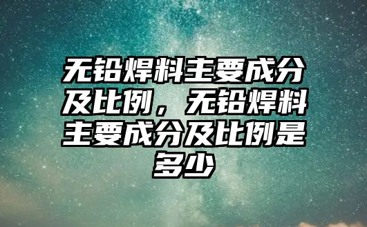 無鉛焊料主要成分及比例，無鉛焊料主要成分及比例是多少