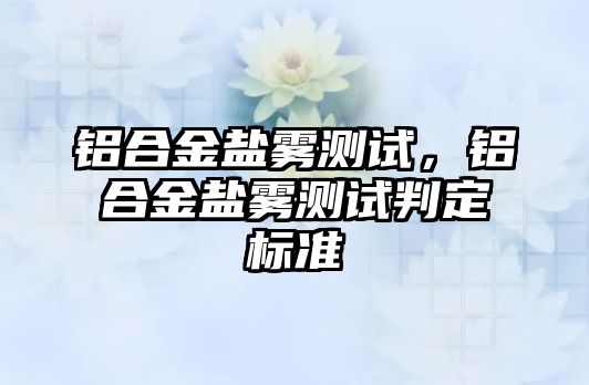 鋁合金鹽霧測試，鋁合金鹽霧測試判定標準