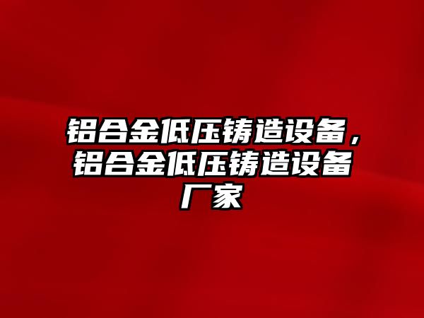 鋁合金低壓鑄造設(shè)備，鋁合金低壓鑄造設(shè)備廠家