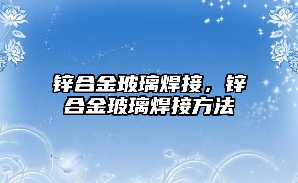 鋅合金玻璃焊接，鋅合金玻璃焊接方法