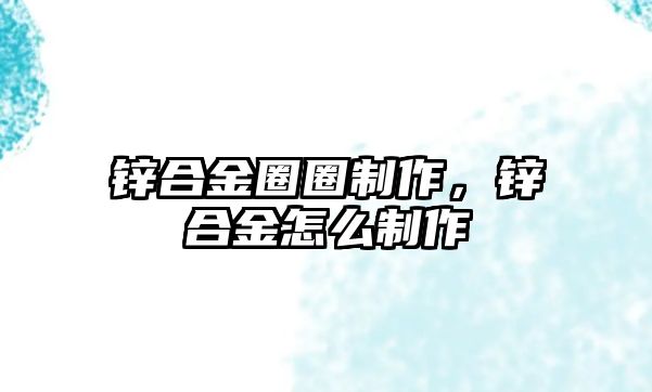 鋅合金圈圈制作，鋅合金怎么制作