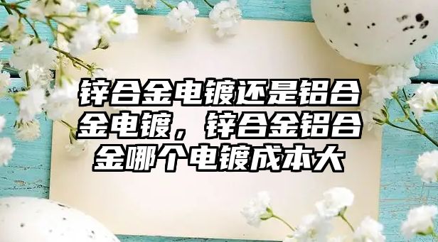 鋅合金電鍍還是鋁合金電鍍，鋅合金鋁合金哪個電鍍成本大