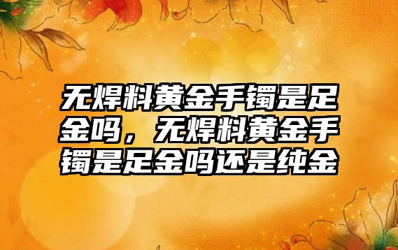 無焊料黃金手鐲是足金嗎，無焊料黃金手鐲是足金嗎還是純金