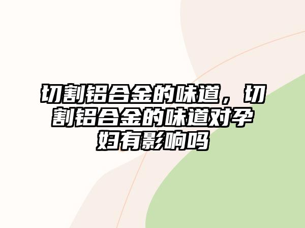 切割鋁合金的味道，切割鋁合金的味道對孕婦有影響嗎