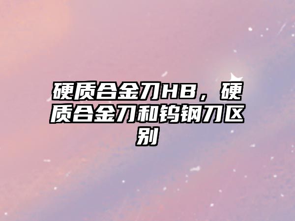 硬質合金刀HB，硬質合金刀和鎢鋼刀區(qū)別