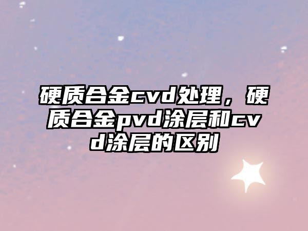 硬質(zhì)合金cvd處理，硬質(zhì)合金pvd涂層和cvd涂層的區(qū)別