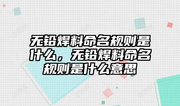 無(wú)鉛焊料命名規(guī)則是什么，無(wú)鉛焊料命名規(guī)則是什么意思