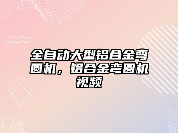 全自動大型鋁合金彎圓機，鋁合金彎圓機視頻