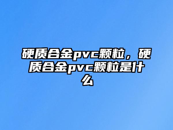 硬質(zhì)合金pvc顆粒，硬質(zhì)合金pvc顆粒是什么