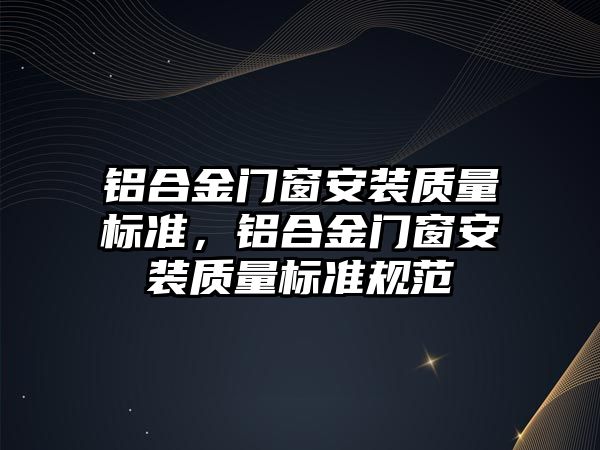 鋁合金門窗安裝質(zhì)量標準，鋁合金門窗安裝質(zhì)量標準規(guī)范