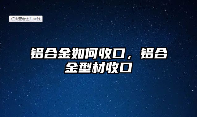 鋁合金如何收口，鋁合金型材收口