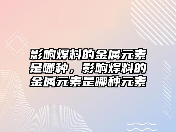 影響焊料的金屬元素是哪種，影響焊料的金屬元素是哪種元素