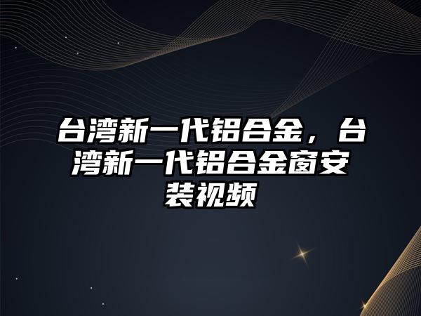 臺(tái)灣新一代鋁合金，臺(tái)灣新一代鋁合金窗安裝視頻