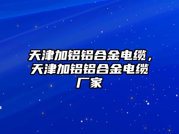 天津加鋁鋁合金電纜，天津加鋁鋁合金電纜廠家