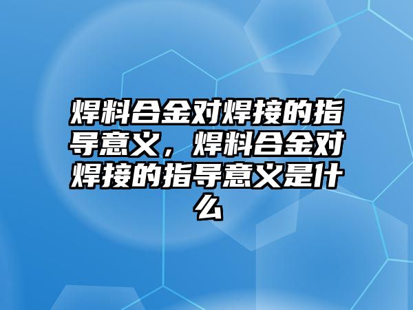 焊料合金對焊接的指導(dǎo)意義，焊料合金對焊接的指導(dǎo)意義是什么