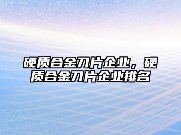 硬質(zhì)合金刀片企業(yè)，硬質(zhì)合金刀片企業(yè)排名